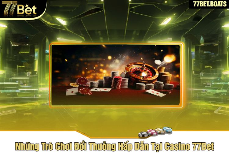 Những Trò Chơi Đổi Thưởng Hấp Dẫn Tại Casino 77Bet